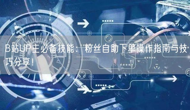 B站UP主必备技能：粉丝自助下单操作指南与技巧分享！