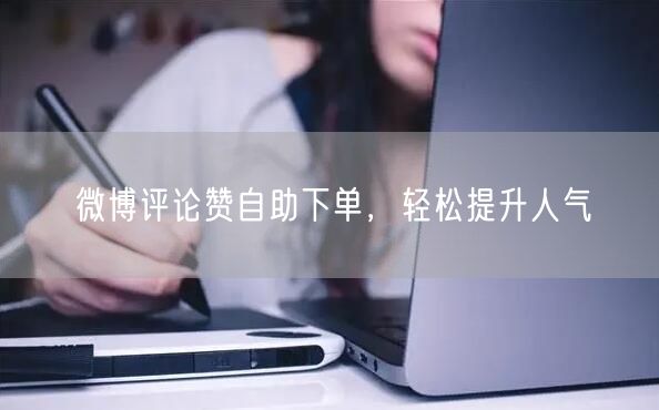 微博评论赞自助下单，轻松提升人气