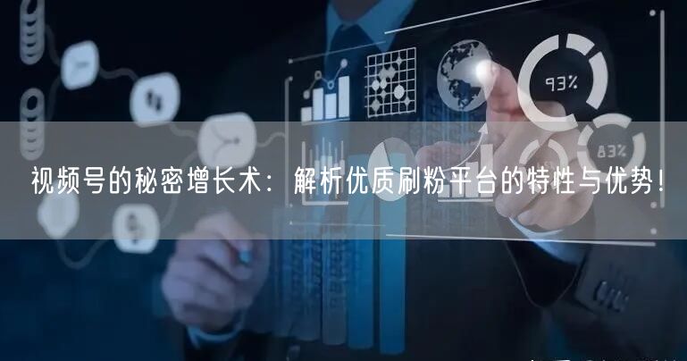 视频号的秘密增长术：解析优质刷粉平台的特性与优势！