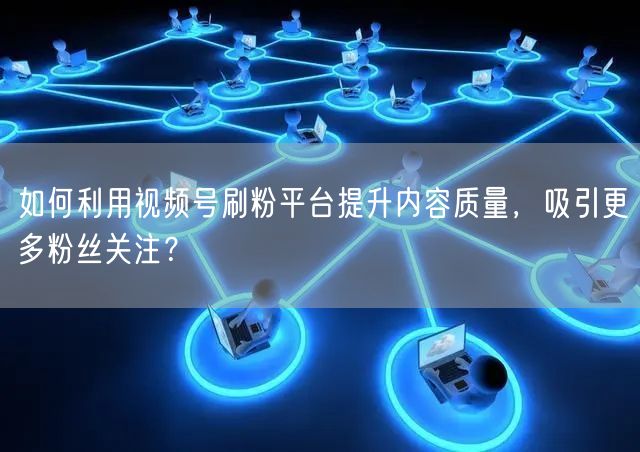 如何利用视频号刷粉平台提升内容质量，吸引更多粉丝关注？
