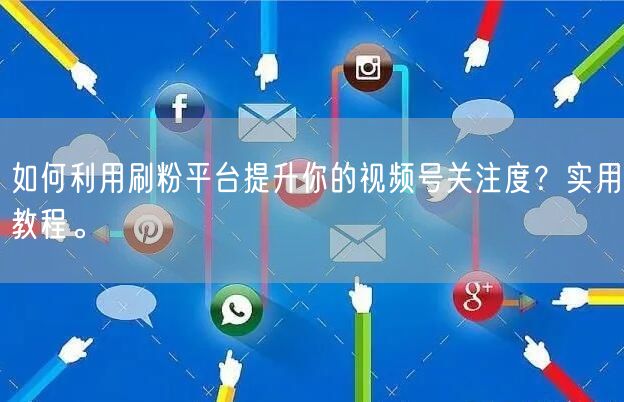 如何利用刷粉平台提升你的视频号关注度？实用教程。