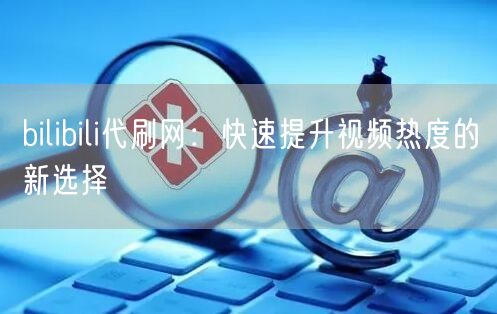 bilibili代刷网：快速提升视频热度的新选择