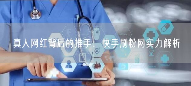 真人网红背后的推手：快手刷粉网实力解析