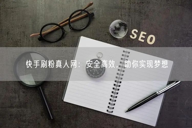 快手刷粉真人网：安全高效，助你实现梦想