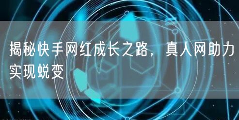 揭秘快手网红成长之路，真人网助力实现蜕变