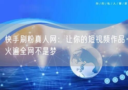 快手刷粉真人网：让你的短视频作品火遍全网不是梦
