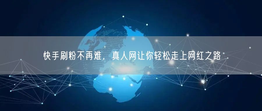 快手刷粉不再难，真人网让你轻松走上网红之路