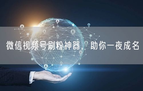 微信视频号刷粉神器，助你一夜成名