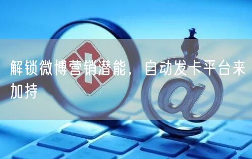 解锁微博营销潜能，自动发卡平台来加持