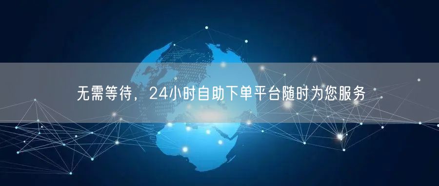 无需等待，24小时自助下单平台随时为您服务