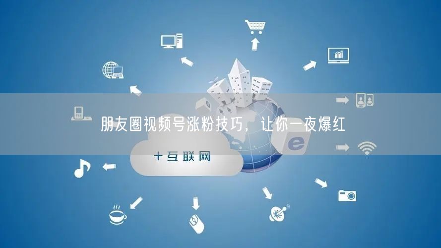 朋友圈视频号涨粉技巧，让你一夜爆红