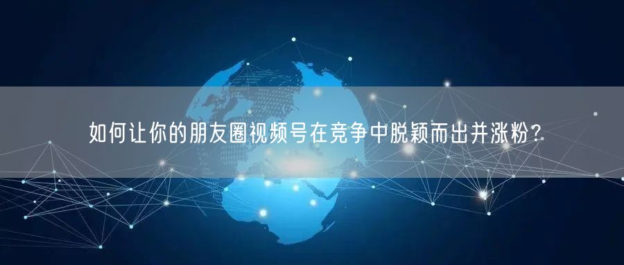 如何让你的朋友圈视频号在竞争中脱颖而出并涨粉？
