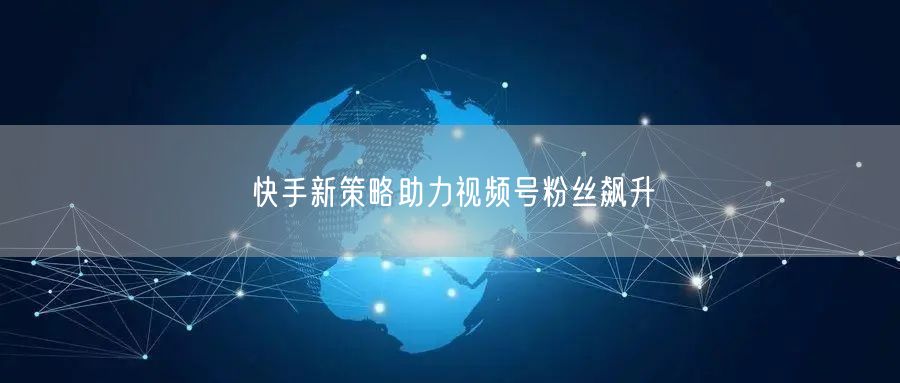 快手新策略助力视频号粉丝飙升