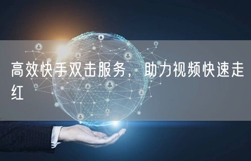 高效快手双击服务，助力视频快速走红