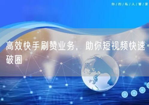 高效快手刷赞业务，助你短视频快速破圈