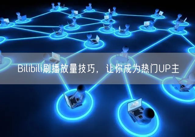 Bilibili刷播放量技巧，让你成为热门UP主