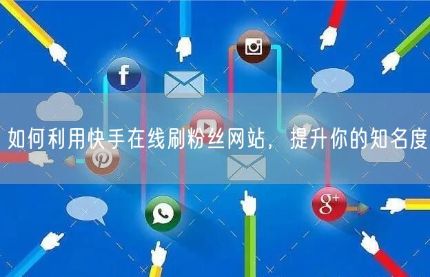 如何利用快手在线刷粉丝网站，提升你的知名度