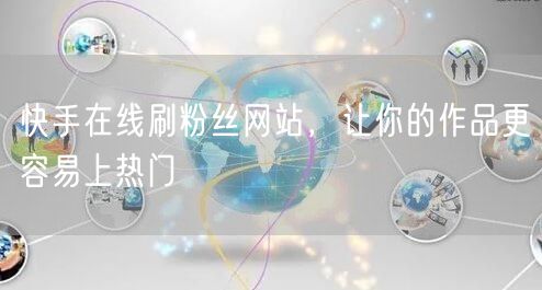 快手在线刷粉丝网站，让你的作品更容易上热门