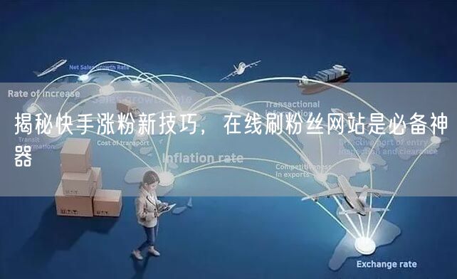 揭秘快手涨粉新技巧，在线刷粉丝网站是必备神器