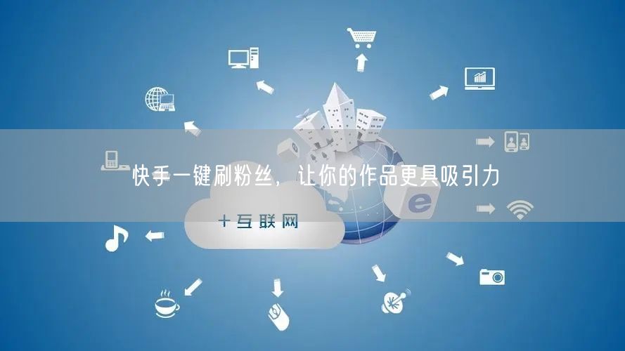 快手一键刷粉丝，让你的作品更具吸引力