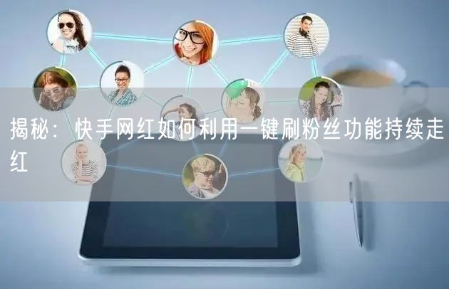 揭秘：快手网红如何利用一键刷粉丝功能持续走红