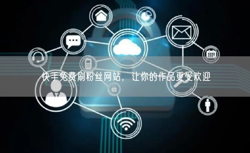 快手免费刷粉丝网站，让你的作品更受欢迎