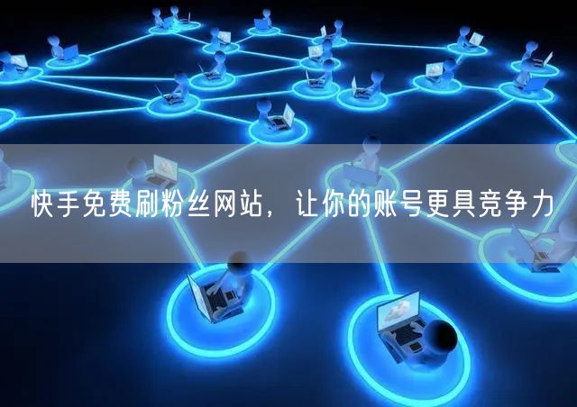 快手免费刷粉丝网站，让你的账号更具竞争力