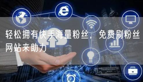 轻松拥有快手海量粉丝，免费刷粉丝网站来助力