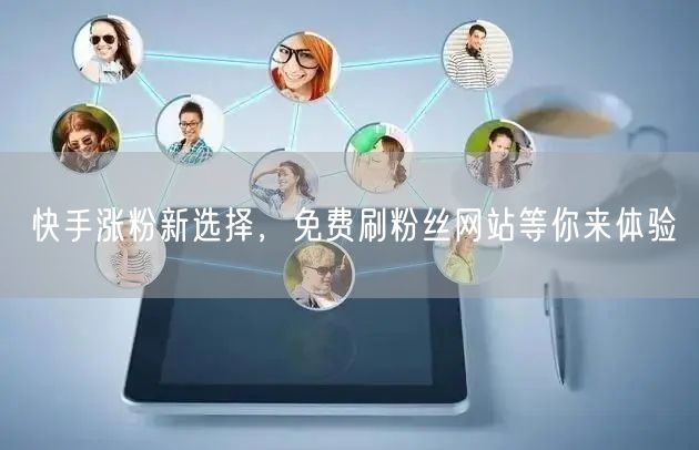快手涨粉新选择，免费刷粉丝网站等你来体验