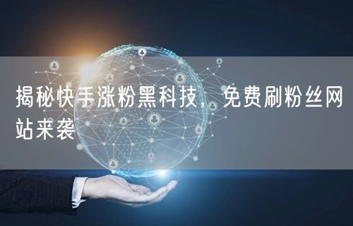 揭秘快手涨粉黑科技，免费刷粉丝网站来袭