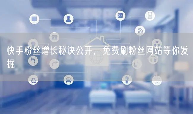 快手粉丝增长秘诀公开，免费刷粉丝网站等你发掘