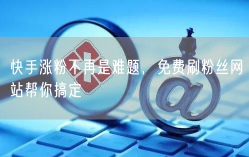 快手涨粉不再是难题，免费刷粉丝网站帮你搞定