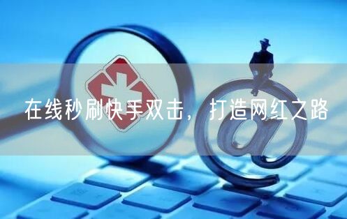 在线秒刷快手双击，打造网红之路