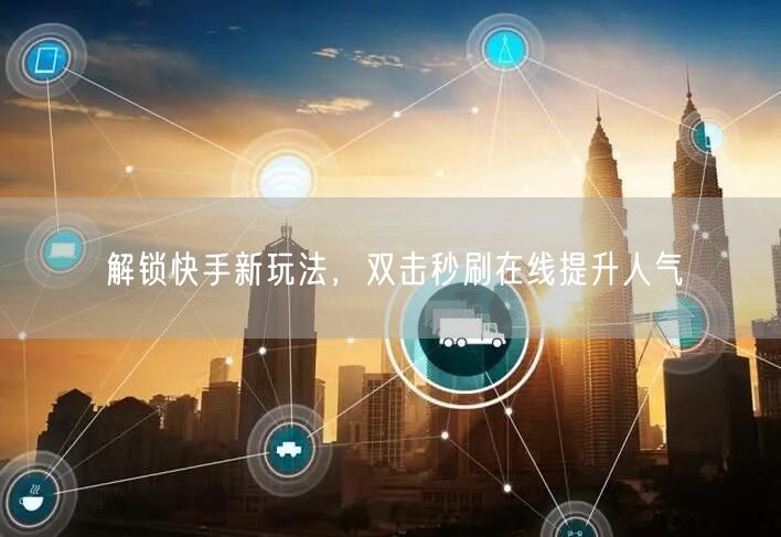 解锁快手新玩法，双击秒刷在线提升人气