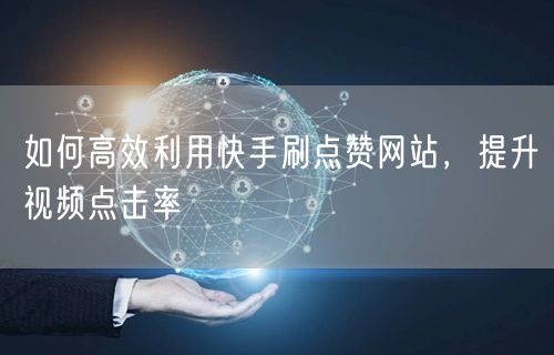 如何高效利用快手刷点赞网站，提升视频点击率
