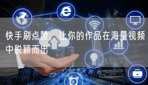 快手刷点赞，让你的作品在海量视频中脱颖而出