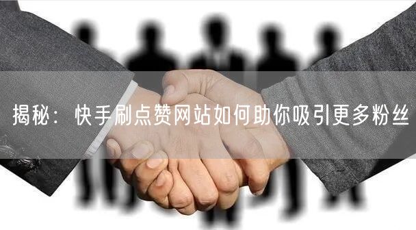 揭秘：快手刷点赞网站如何助你吸引更多粉丝