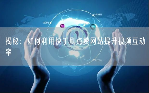 揭秘：如何利用快手刷点赞网站提升视频互动率