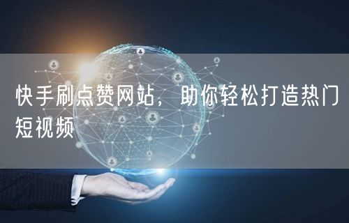 快手刷点赞网站，助你轻松打造热门短视频