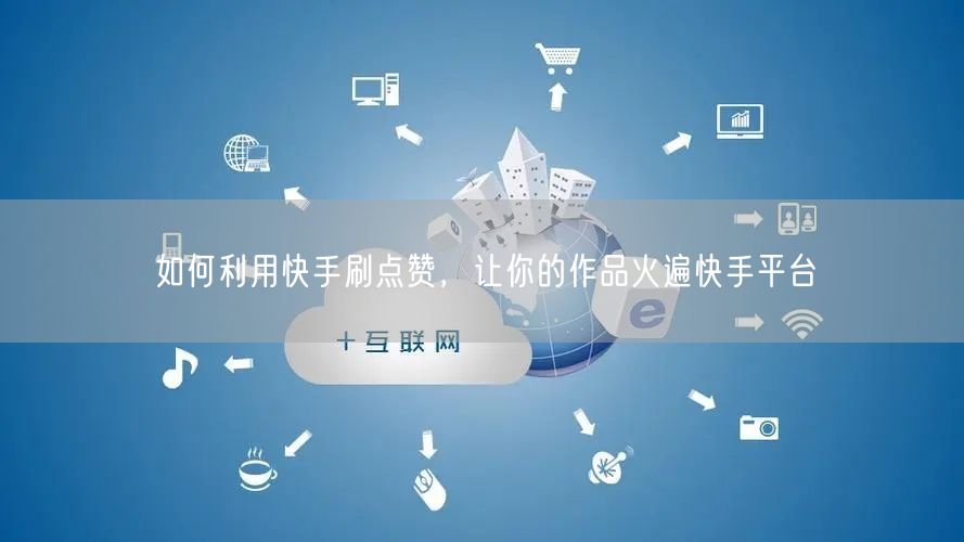 如何利用快手刷点赞，让你的作品火遍快手平台