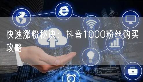 快速涨粉秘诀：抖音1000粉丝购买攻略