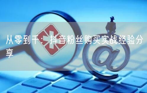 从零到千：抖音粉丝购买实战经验分享