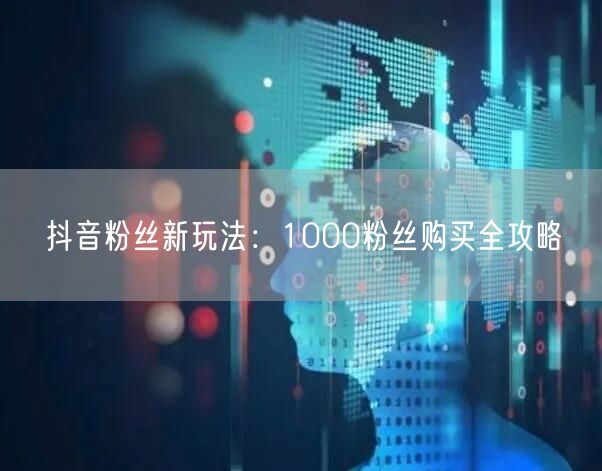 抖音粉丝新玩法：1000粉丝购买全攻略