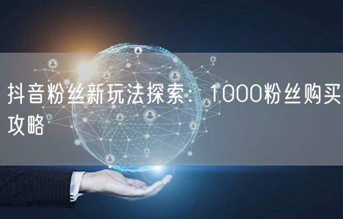 抖音粉丝新玩法探索：1000粉丝购买攻略