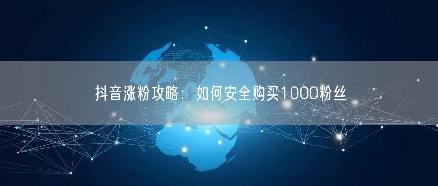 抖音涨粉攻略：如何安全购买1000粉丝