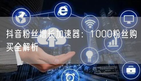 抖音粉丝增长加速器：1000粉丝购买全解析