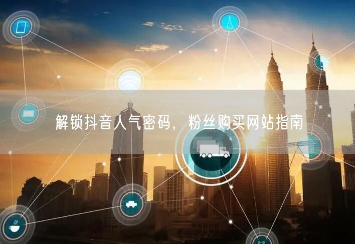 解锁抖音人气密码，粉丝购买网站指南