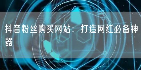 抖音粉丝购买网站：打造网红必备神器