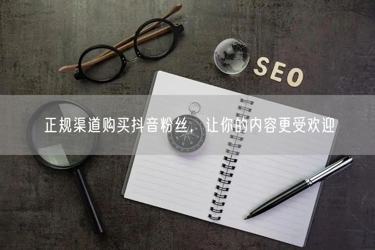 正规渠道购买抖音粉丝，让你的内容更受欢迎