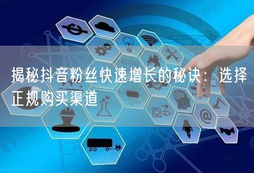 揭秘抖音粉丝快速增长的秘诀：选择正规购买渠道